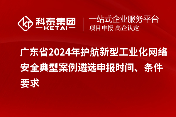 廣東省2024年護航新型工業(yè)化網(wǎng)絡(luò)安全典型案例遴選申報時間、條件要求