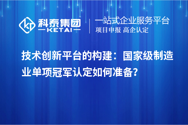 技術(shù)創(chuàng)新平臺(tái)的構(gòu)建：國(guó)家級(jí)制造業(yè)單項(xiàng)冠軍認(rèn)定如何準(zhǔn)備？