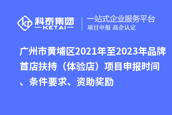 廣州市黃埔區(qū)2021年至2023年品牌首店扶持（體驗(yàn)店）<a href=http:///shenbao.html target=_blank class=infotextkey>項(xiàng)目申報</a>時間、條件要求、資助獎勵
