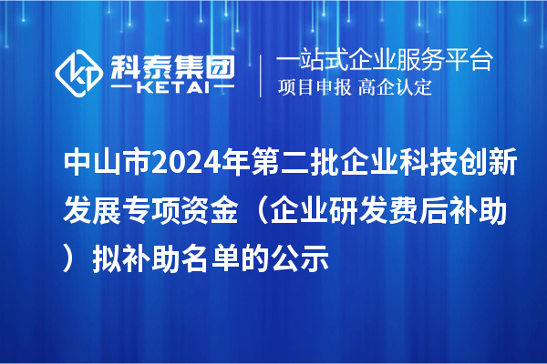 中山市2024年第二批企業(yè)科技創(chuàng)新發(fā)展專(zhuān)項(xiàng)資金（企業(yè)研發(fā)費(fèi)后補(bǔ)助）擬補(bǔ)助名單的公示