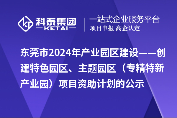 東莞市2024年產(chǎn)業(yè)園區(qū)建設(shè)——?jiǎng)?chuàng)建特色園區(qū)、主題園區(qū)（專精特新產(chǎn)業(yè)園）項(xiàng)目資助計(jì)劃的公示