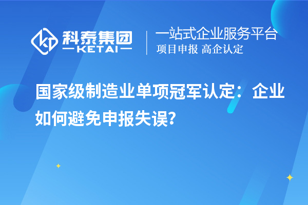 國(guó)家級(jí)制造業(yè)單項(xiàng)冠軍認(rèn)定：企業(yè)如何避免申報(bào)失誤？