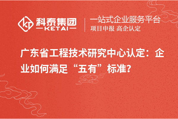 廣東省工程技術(shù)研究中心認(rèn)定：企業(yè)如何滿足“五有”標(biāo)準(zhǔn)？
