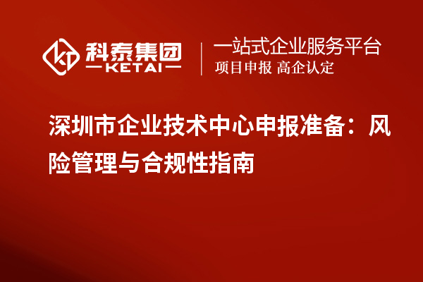 深圳市企業(yè)技術中心申報準備：風險管理與合規(guī)性指南