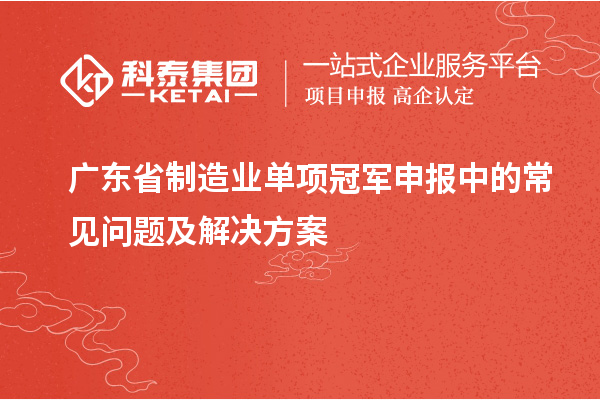 廣東省制造業(yè)單項(xiàng)冠軍申報(bào)中的常見(jiàn)問(wèn)題及解決方案
