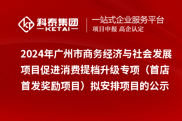2024年廣州市商務經(jīng)濟與社會發(fā)展項目促進消費提檔升級專項（首店首發(fā)獎勵項目）擬安排項目的公示