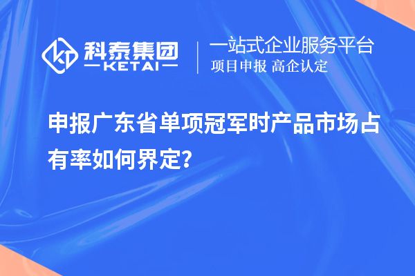 申報(bào)廣東省單項(xiàng)冠軍時(shí)產(chǎn)品市場(chǎng)占有率如何界定？