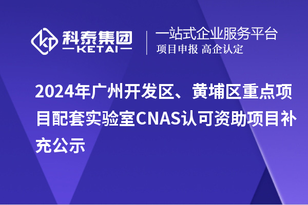 2024年廣州開(kāi)發(fā)區(qū)、黃埔區(qū)重點(diǎn)項(xiàng)目配套實(shí)驗(yàn)室CNAS認(rèn)可資助項(xiàng)目補(bǔ)充公示