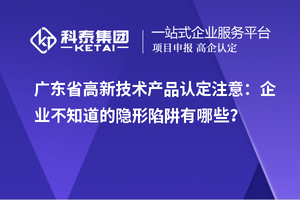 廣東省高新技術(shù)產(chǎn)品認(rèn)定注意：企業(yè)不知道的隱形陷阱有哪些？