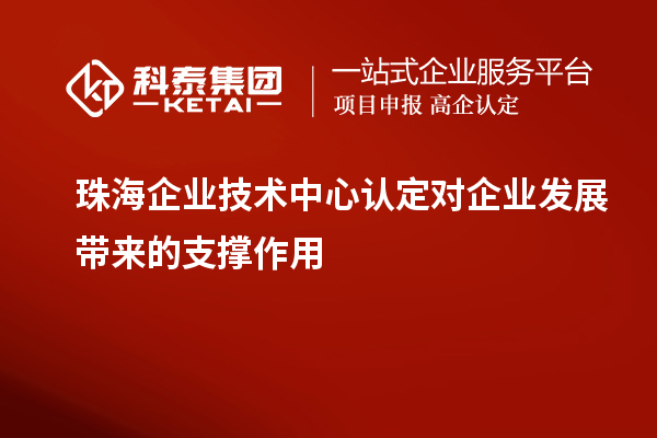 珠海企業(yè)技術(shù)中心認(rèn)定對企業(yè)發(fā)展帶來的支撐作用