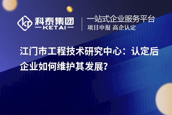 江門市工程技術(shù)研究中心：認(rèn)定后企業(yè)如何維護其發(fā)展？