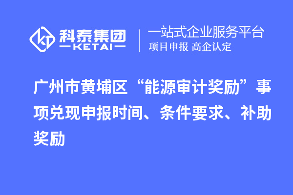 廣州市黃埔區(qū)“能源審計(jì)獎勵”事項(xiàng)兌現(xiàn)申報(bào)時(shí)間、條件要求、補(bǔ)助獎勵