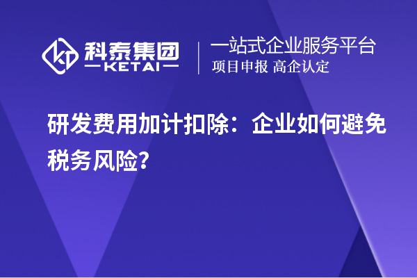 研發(fā)費(fèi)用加計(jì)扣除：企業(yè)如何避免稅務(wù)風(fēng)險(xiǎn)？