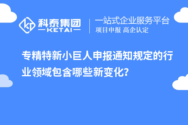 專精特新小巨人申報(bào)通知規(guī)定的行業(yè)領(lǐng)域包含哪些新變化？