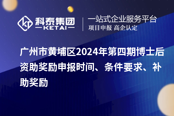 廣州市黃埔區(qū)2024年第四期博士后資助獎勵申報時間、條件要求、補助獎勵