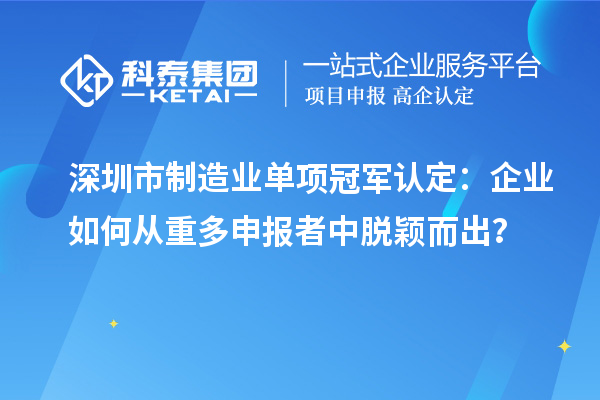深圳市制造業(yè)單項(xiàng)冠軍認(rèn)定：企業(yè)如何從重多申報(bào)者中脫穎而出？