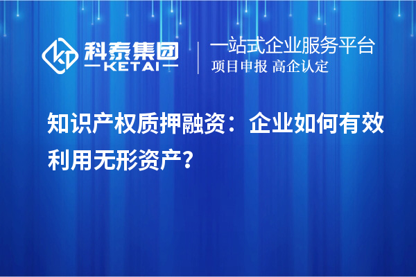 知識產(chǎn)權(quán)質(zhì)押融資：企業(yè)如何有效利用無形資產(chǎn)？