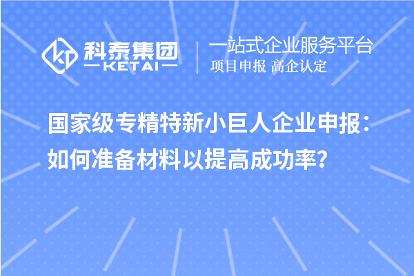 國(guó)家級(jí)專精特新小巨人企業(yè)申報(bào)：如何準(zhǔn)備材料以提高成功率？