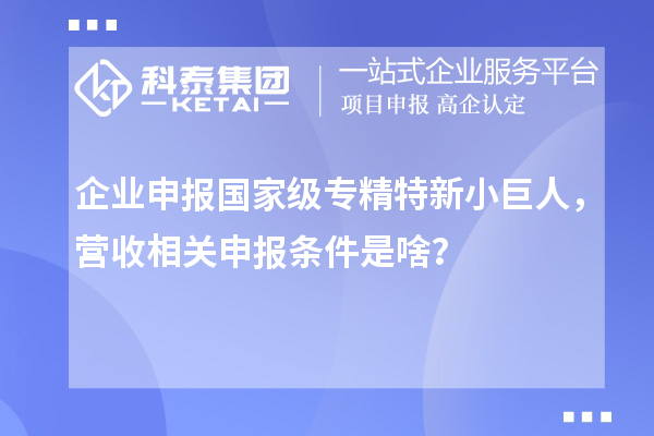 企業(yè)申報(bào)國(guó)家級(jí)專精特新小巨人，營(yíng)收相關(guān)申報(bào)條件是啥？