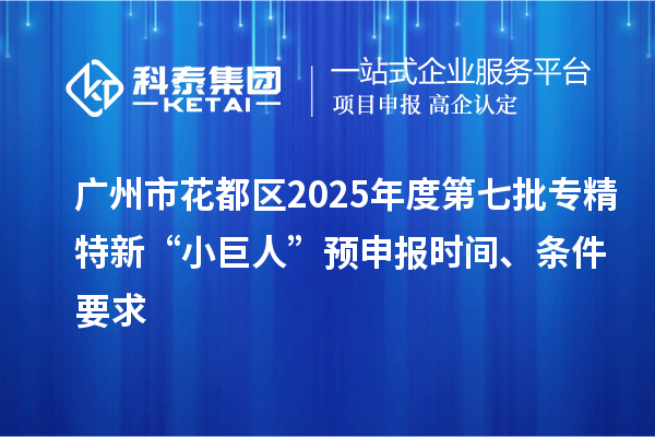 廣州市花都區(qū)2025年度第七批專精特新“小巨人”預(yù)申報時間、條件要求