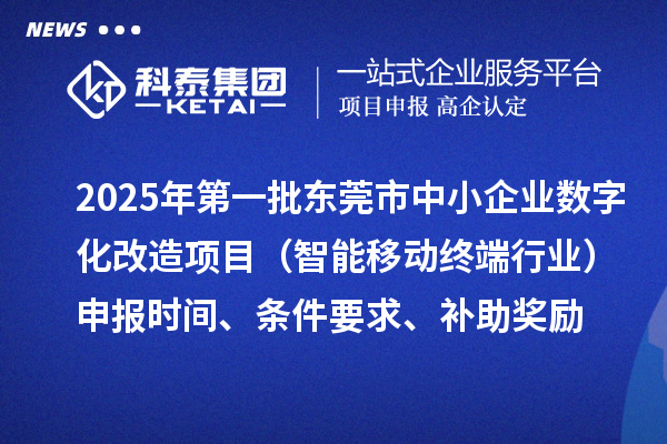 2025年第一批東莞市數(shù)字化轉(zhuǎn)型城市試點中小企業(yè)數(shù)字化改造項目（智能移動終端行業(yè)）申報時間、條件要求、補助獎勵