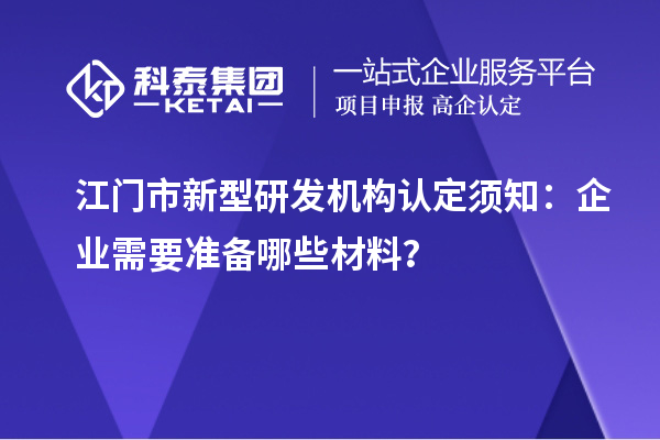江門市新型研發(fā)機構(gòu)認(rèn)定須知：企業(yè)需要準(zhǔn)備哪些材料？