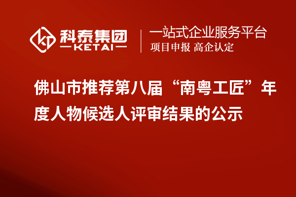佛山市推薦第八屆“南粵工匠”年度人物候選人評(píng)審結(jié)果的公示