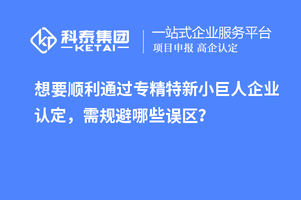 想要順利通過專精特新小巨人企業(yè)認(rèn)定，需規(guī)避哪些誤區(qū)？
