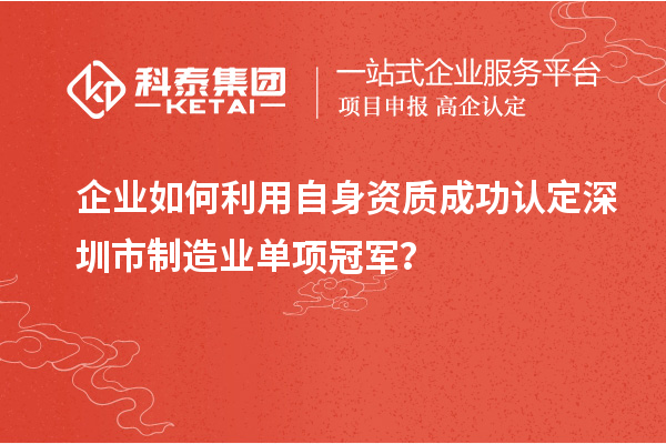 企業(yè)如何利用自身資質(zhì)成功認(rèn)定深圳市制造業(yè)單項(xiàng)冠軍？