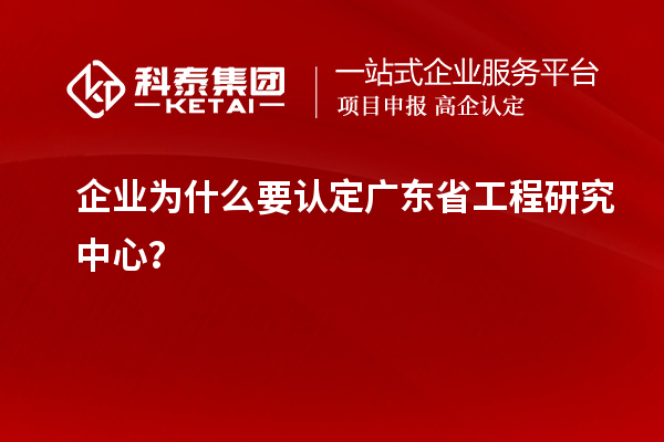 企業(yè)為什么要認(rèn)定廣東省工程研究中心？