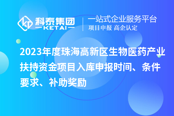 2023年度珠海高新區(qū)生物醫(yī)藥產(chǎn)業(yè)扶持資金項目入庫申報時間、條件要求、補助獎勵