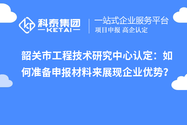 韶關(guān)市工程技術(shù)研究中心認(rèn)定：如何準(zhǔn)備申報材料來展現(xiàn)企業(yè)優(yōu)勢？