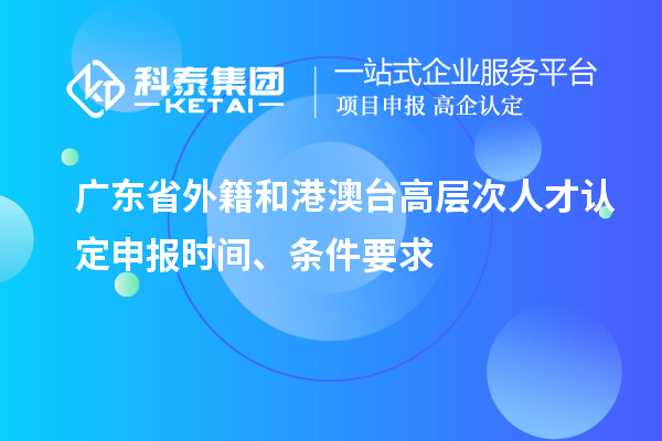 廣東省外籍和港澳臺高層次人才認(rèn)定申報(bào)時(shí)間、條件要求