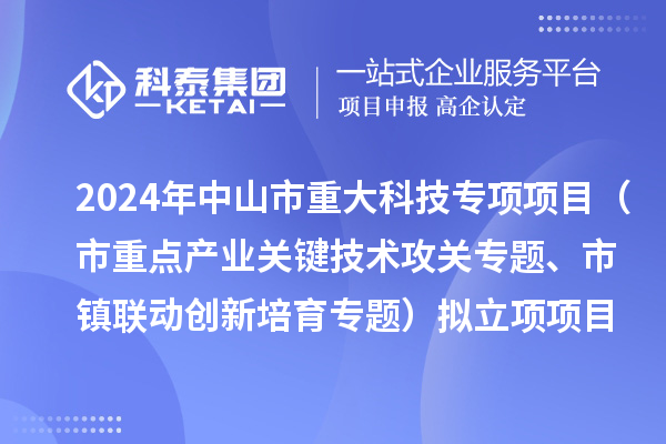 2024年度中山市重大科技專項項目（市重點產業(yè)關鍵技術攻關專題、市鎮(zhèn)聯動創(chuàng)新培育專題）擬立項項目公示