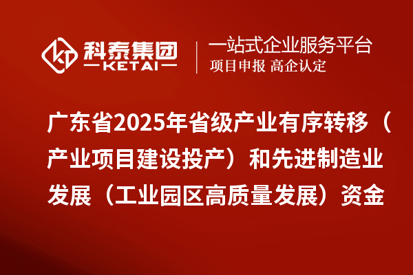 廣東省2025年省級產(chǎn)業(yè)有序轉(zhuǎn)移（產(chǎn)業(yè)項目建設(shè)投產(chǎn)）和先進制造業(yè)發(fā)展（工業(yè)園區(qū)高質(zhì)量發(fā)展）資金項目計劃的公示