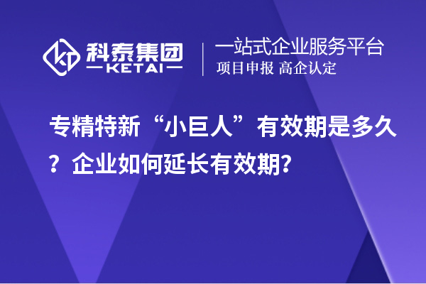 專精特新“小巨人”有效期是多久？企業(yè)如何延長有效期？