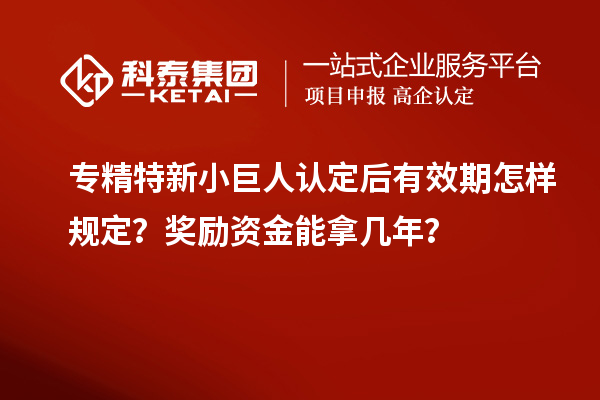 專精特新小巨人認定后有效期怎樣規(guī)定？獎勵資金能拿幾年？