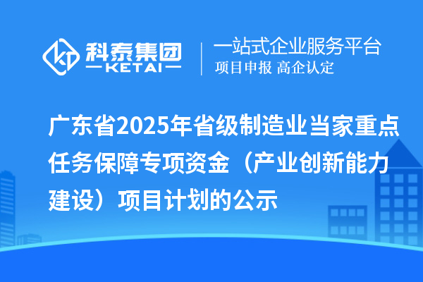 廣東省2025年省級制造業(yè)當(dāng)家重點(diǎn)任務(wù)保障專項(xiàng)資金（產(chǎn)業(yè)創(chuàng)新能力建設(shè)）項(xiàng)目計(jì)劃的公示