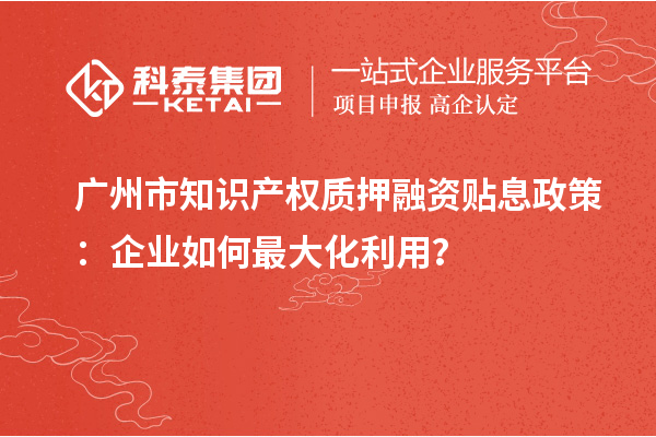 廣州市知識產(chǎn)權(quán)質(zhì)押融資貼息政策：企業(yè)如何最大化利用？