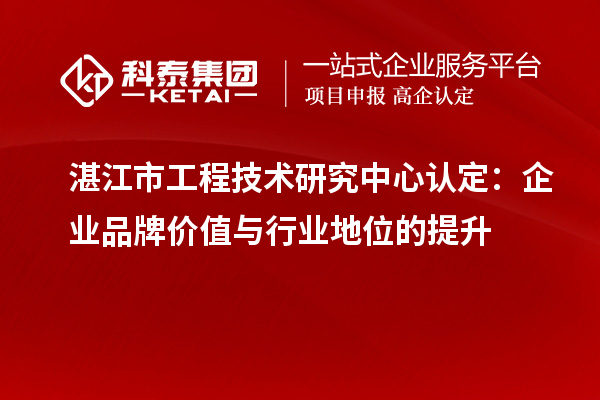 湛江市工程技術(shù)研究中心認(rèn)定：企業(yè)品牌價值與行業(yè)地位的提升