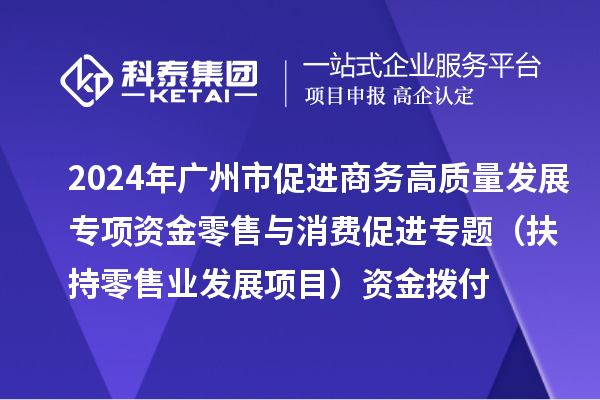 2024年廣州市促進(jìn)商務(wù)高質(zhì)量發(fā)展專項資金零售與消費(fèi)促進(jìn)專題（扶持零售業(yè)發(fā)展項目）資金撥付