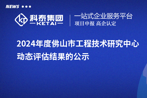 2024年度佛山市工程技術(shù)研究中心動態(tài)評估結(jié)果的公示