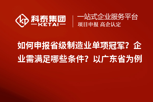 如何申報省級制造業(yè)單項冠軍？企業(yè)需滿足哪些條件？以廣東省為例