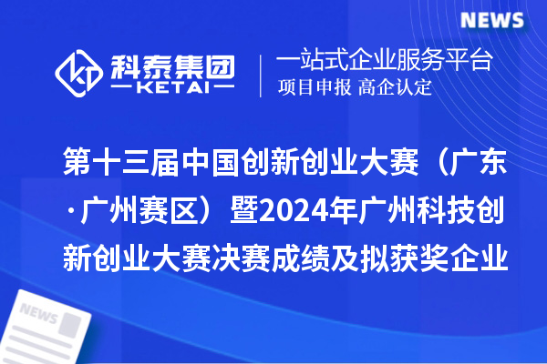 第十三屆中國(guó)創(chuàng)新創(chuàng)業(yè)大賽（廣東·廣州賽區(qū)）暨2024年廣州科技創(chuàng)新創(chuàng)業(yè)大賽決賽成績(jī)及擬獲獎(jiǎng)企業(yè)名單