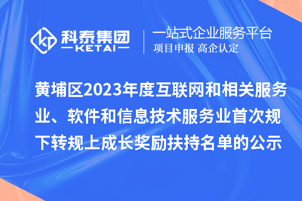 黃埔區(qū)2023年度互聯(lián)網(wǎng)和相關服務業(yè)、軟件和信息技術服務業(yè)首次規(guī)下轉(zhuǎn)規(guī)上成長獎勵（高質(zhì)量發(fā)展30條）扶持名單的公示
