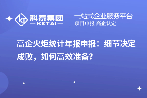 高企火炬統(tǒng)計年報申報：細節(jié)決定成敗，如何高效準備？