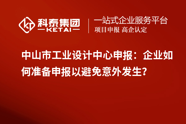 中山市工業(yè)設(shè)計中心申報：企業(yè)如何準(zhǔn)備申報以避免意外發(fā)生？