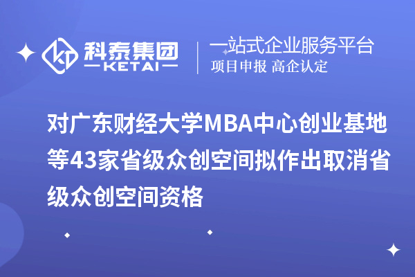 對廣東財經(jīng)大學MBA中心創(chuàng)業(yè)基地等43家省級眾創(chuàng)空間擬作出取消省級眾創(chuàng)空間資格