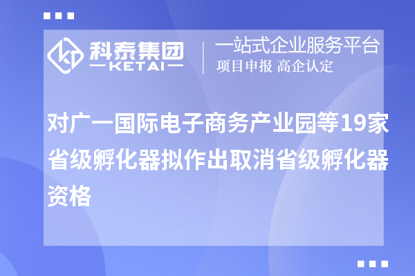 對(duì)廣一國際電子商務(wù)產(chǎn)業(yè)園等19家省級(jí)孵化器擬作出取消省級(jí)孵化器資格