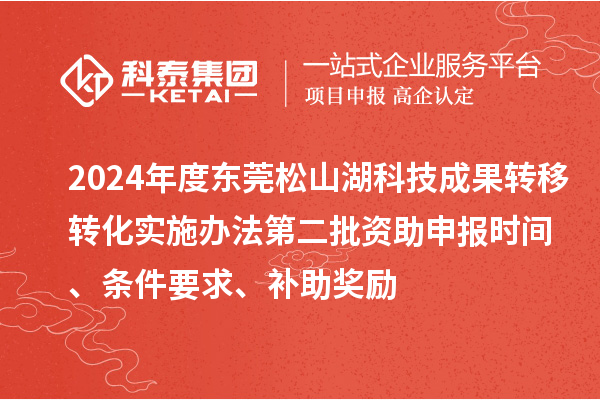 2024年度東莞松山湖科技成果轉(zhuǎn)移轉(zhuǎn)化實施辦法第二批資助申報時間、條件要求、補助獎勵